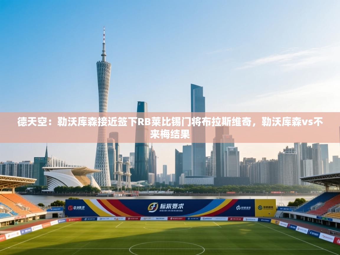 德天空：勒沃库森接近签下RB莱比锡门将布拉斯维奇，勒沃库森vs不来梅结果