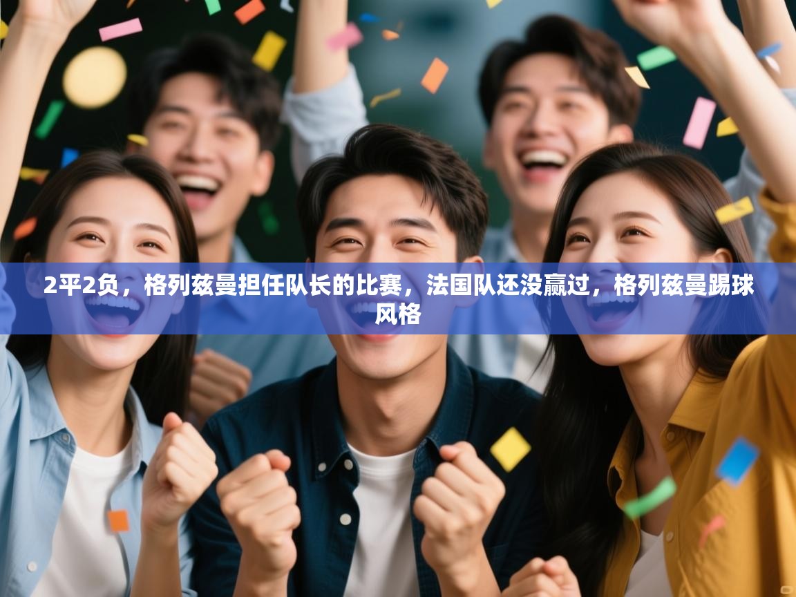 2平2负,格列兹曼担任队长的比赛,法国队还没赢过,格列兹曼踢球风格 第1张