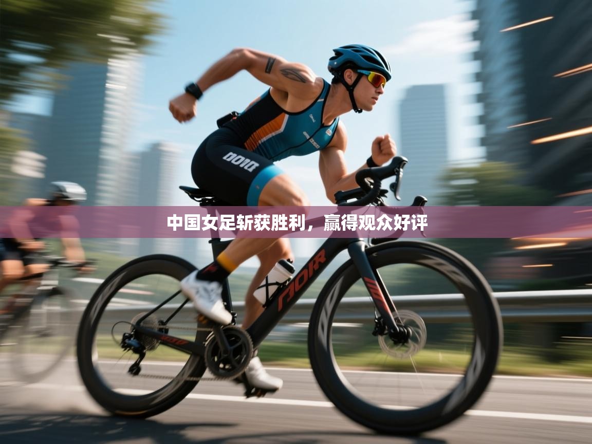 中国女足斩获胜利，赢得观众好评