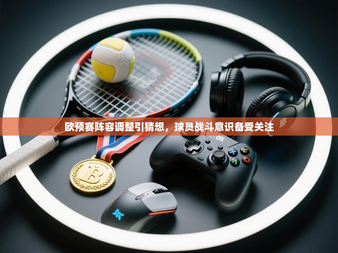 欧预赛阵容调整引猜想，球员战斗意识备受关注
